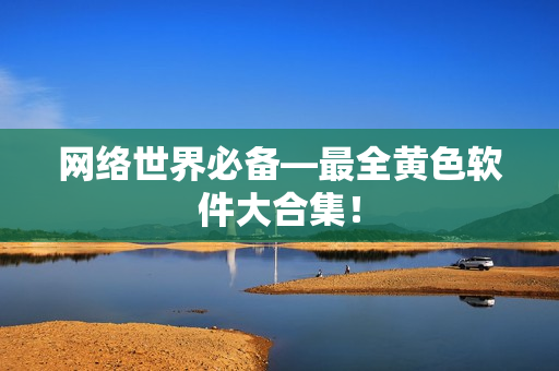 网络世界必备—最全黄色软件大合集！
