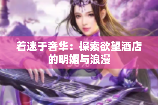 着迷于奢华：探索欲望酒店的明媚与浪漫