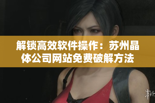 解锁高效软件操作：苏州晶体公司网站免费破解方法