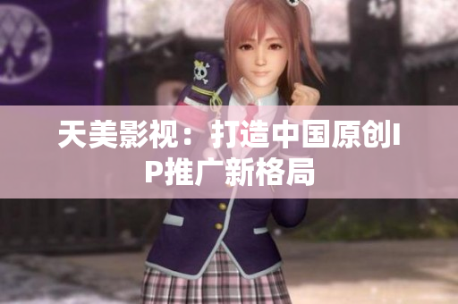 天美影视：打造中国原创IP推广新格局