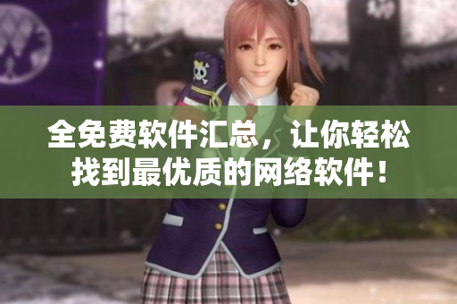 全免费软件汇总，让你轻松找到最优质的网络软件！