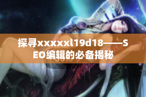 探寻xxxxxl19d18——SEO编辑的必备揭秘