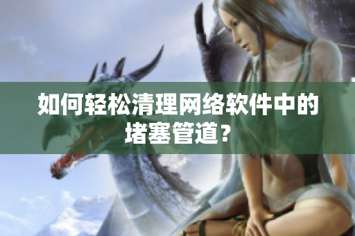 如何轻松清理网络软件中的堵塞管道？