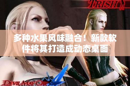 多种水果风味融合！新款软件将其打造成动态桌面