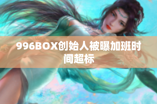 996BOX创始人被曝加班时间超标