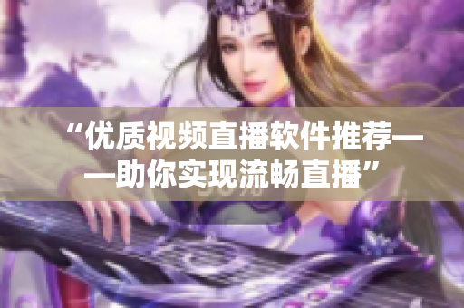 “优质视频直播软件推荐——助你实现流畅直播”