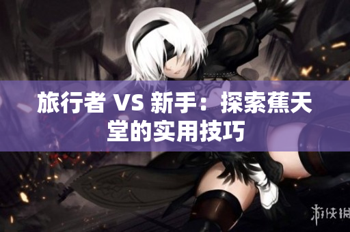 旅行者 VS 新手：探索蕉天堂的实用技巧