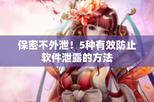 保密不外泄！5种有效防止软件泄露的方法