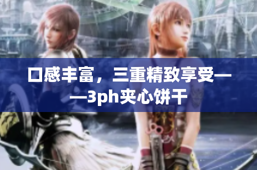 口感丰富，三重精致享受——3ph夹心饼干
