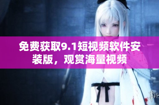 免费获取9.1短视频软件安装版，观赏海量视频