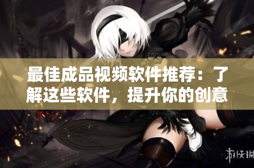 最佳成品视频软件推荐：了解这些软件，提升你的创意能力！
