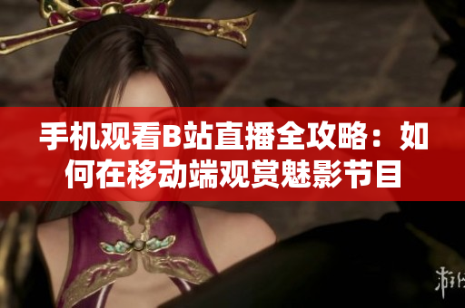 手机观看B站直播全攻略：如何在移动端观赏魅影节目