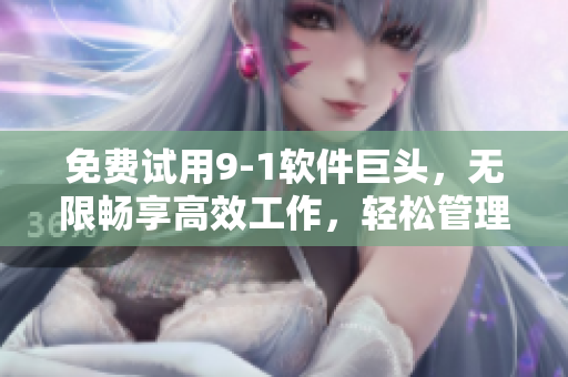 免费试用9-1软件巨头，无限畅享高效工作，轻松管理！