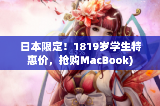 日本限定！1819岁学生特惠价，抢购MacBook)