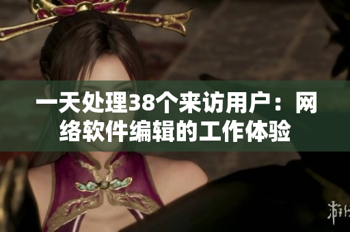 一天处理38个来访用户：网络软件编辑的工作体验