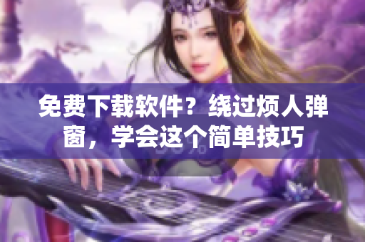 免费下载软件？绕过烦人弹窗，学会这个简单技巧