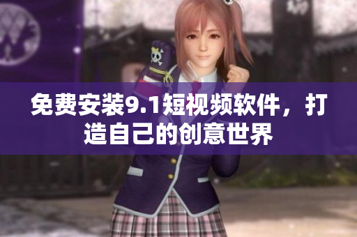 免费安装9.1短视频软件，打造自己的创意世界