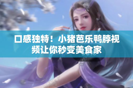 口感独特！小猪芭乐鸭脖视频让你秒变美食家