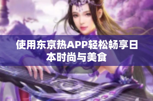 使用东京热APP轻松畅享日本时尚与美食
