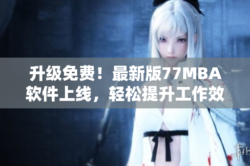 升级免费！最新版77MBA软件上线，轻松提升工作效率
