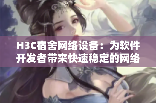 H3C宿舍网络设备：为软件开发者带来快速稳定的网络环境