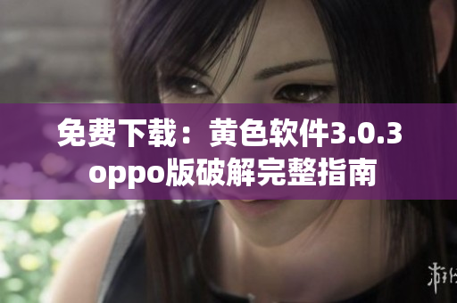 免费下载：黄色软件3.0.3 oppo版破解完整指南