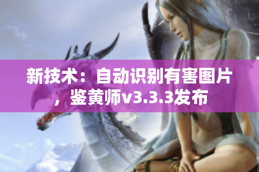 新技术：自动识别有害图片，鉴黄师v3.3.3发布
