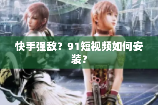 快手强敌？9 1短视频如何安装？
