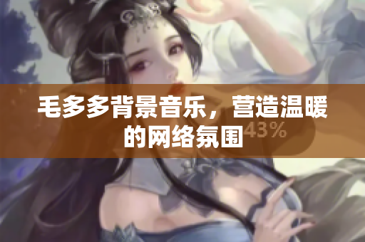 毛多多背景音乐，营造温暖的网络氛围
