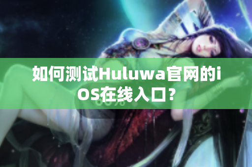 如何测试Huluwa官网的iOS在线入口？