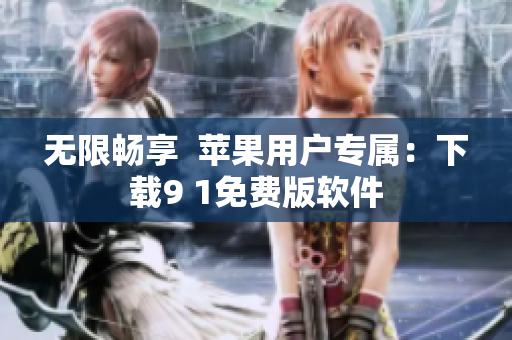 无限畅享  苹果用户专属：下载9 1免费版软件