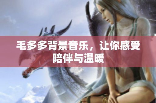 毛多多背景音乐，让你感受陪伴与温暖