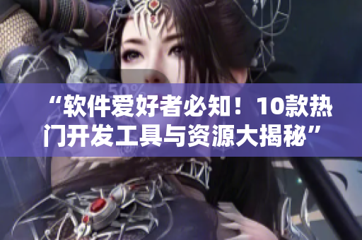 “软件爱好者必知！10款热门开发工具与资源大揭秘”