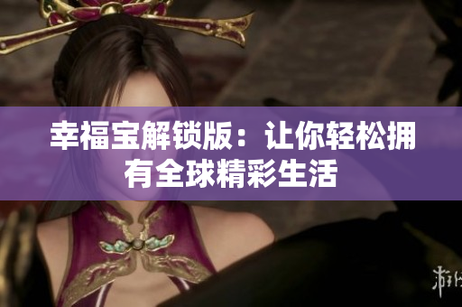 幸福宝解锁版：让你轻松拥有全球精彩生活