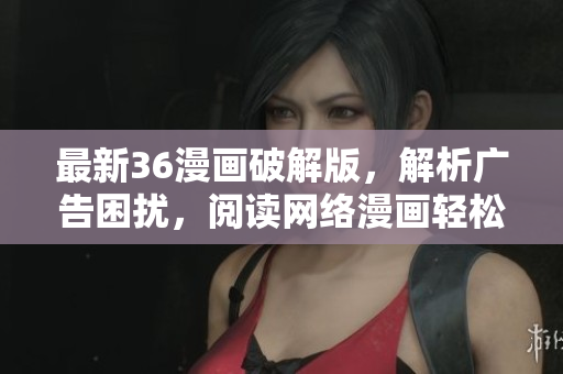 最新36漫画破解版，解析广告困扰，阅读网络漫画轻松畅快