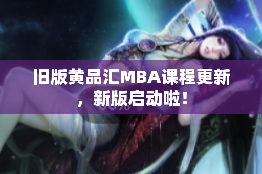 旧版黄品汇MBA课程更新，新版启动啦！