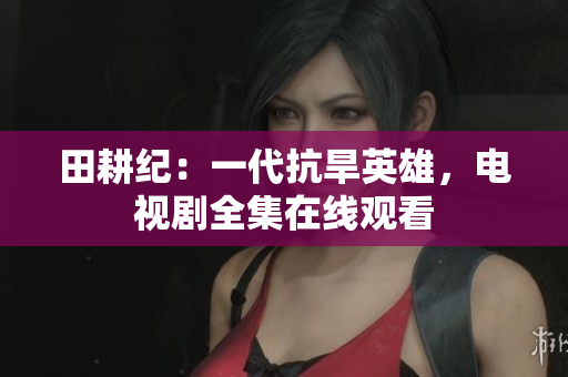 田耕纪：一代抗旱英雄，电视剧全集在线观看
