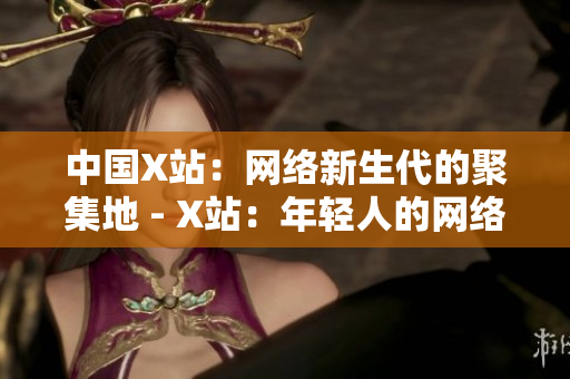 中国X站：网络新生代的聚集地 - X站：年轻人的网络聚集地