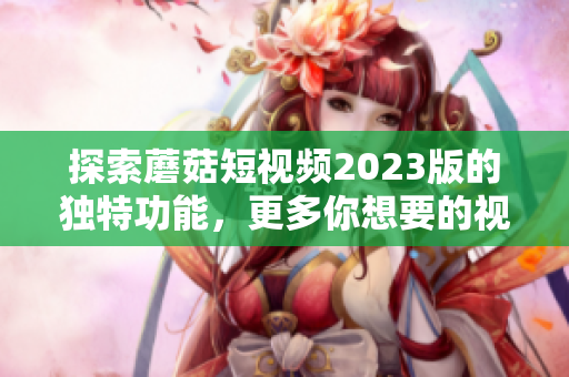 探索蘑菇短视频2023版的独特功能，更多你想要的视频体验！