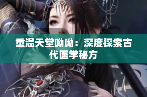 重温天堂呦呦：深度探索古代医学秘方