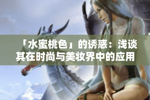 「水蜜桃色」的诱惑：浅谈其在时尚与美妆界中的应用及潮流影响