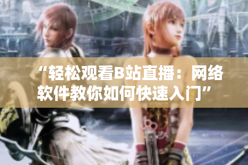 “轻松观看B站直播：网络软件教你如何快速入门”