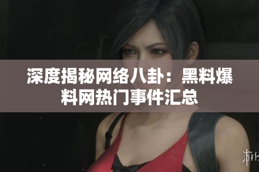 深度揭秘网络八卦：黑料爆料网热门事件汇总