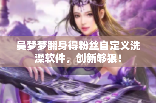 吴梦梦翻身得粉丝自定义洗澡软件，创新够狠！