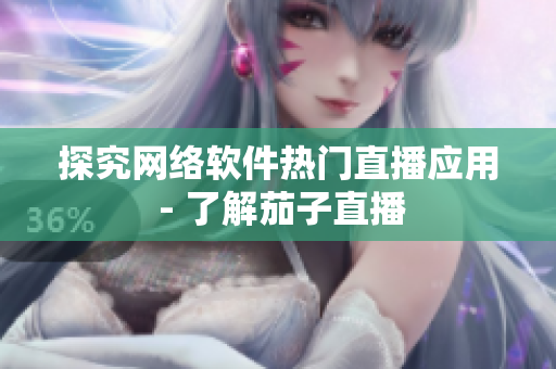 探究网络软件热门直播应用 - 了解茄子直播