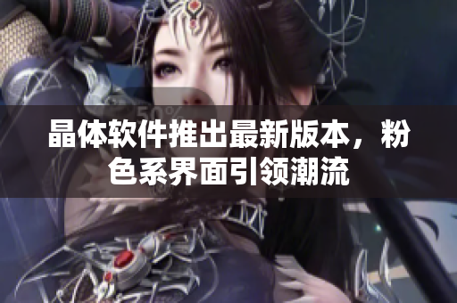 晶体软件推出最新版本，粉色系界面引领潮流