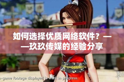 如何选择优质网络软件？——玖玖传媒的经验分享