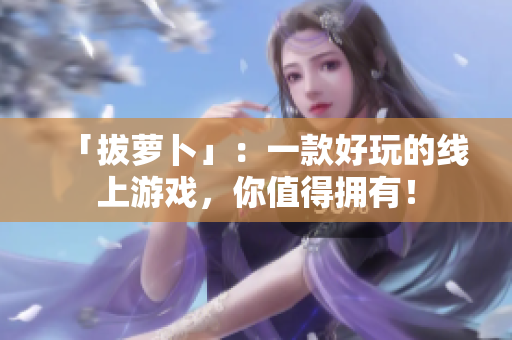 「拔萝卜」：一款好玩的线上游戏，你值得拥有！