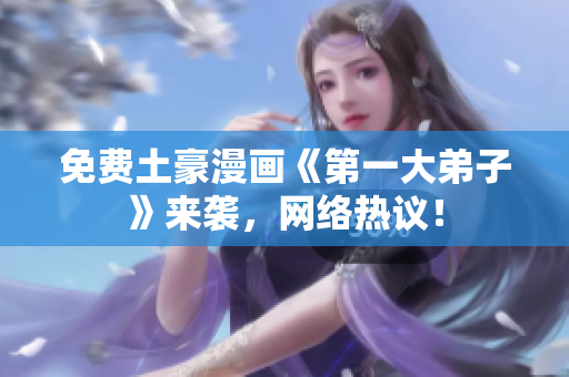 免费土豪漫画《第一大弟子》来袭，网络热议！