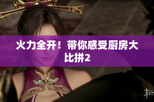 火力全开！带你感受厨房大比拼2